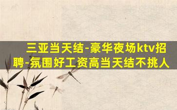 三亚当天结-豪华夜场ktv招聘-氛围好工资高当天结不挑人