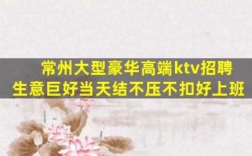 常州大型豪华高端ktv招聘生意巨好当天结不压不扣好上班